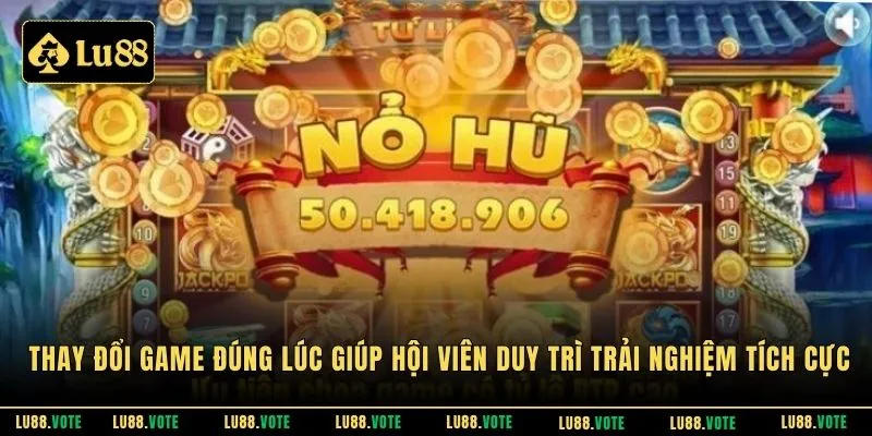 Thay đổi game đúng lúc giúp hội viên duy trì trải nghiệm tích cực